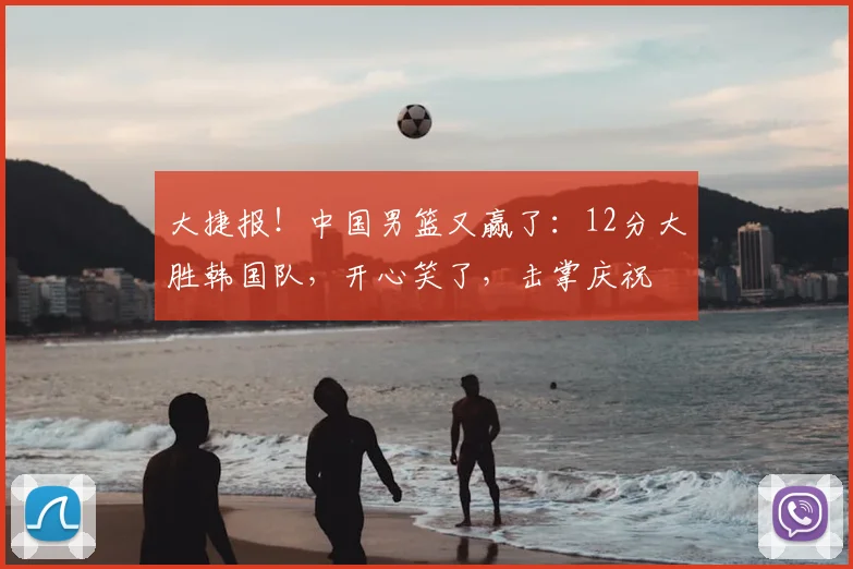 大捷报！中国男篮又赢了：12分大胜韩国队，开心笑了，击掌庆祝