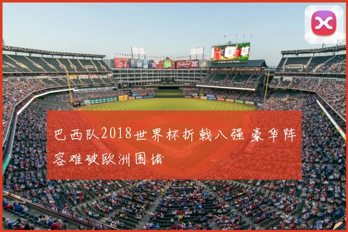 巴西队2018世界杯折戟八强 豪华阵容难破欧洲围堵