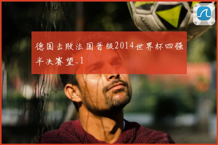 德国击败法国晋级2014世界杯四强半决赛望_1