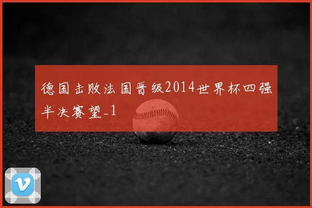 德国击败法国晋级2014世界杯四强半决赛望_1