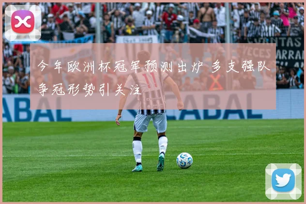 今年欧洲杯冠军预测出炉 多支强队争冠形势引关注