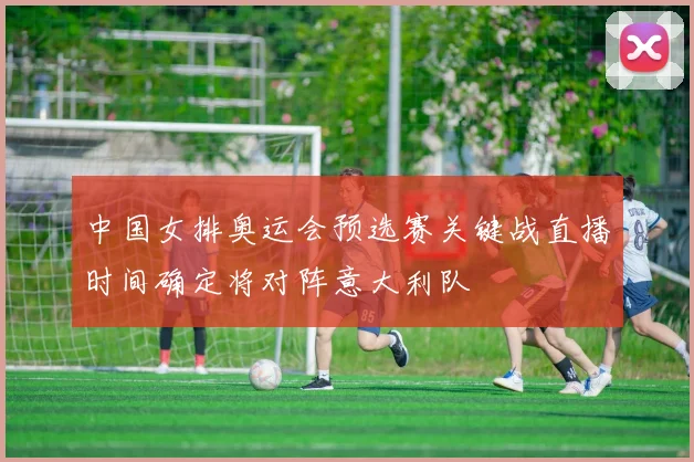 中国女排奥运会预选赛关键战直播时间确定将对阵意大利队