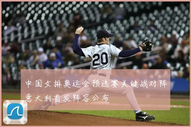 中国女排奥运会预选赛关键战对阵意大利首发阵容公布