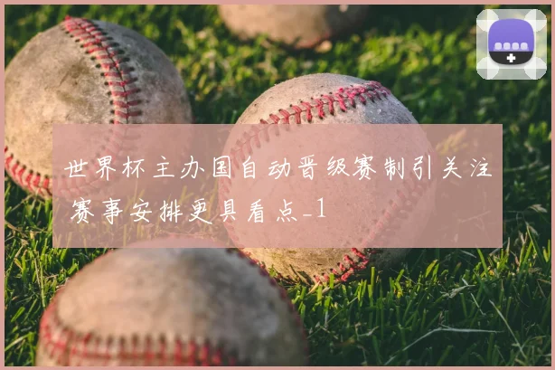 世界杯主办国自动晋级赛制引关注 赛事安排更具看点_1