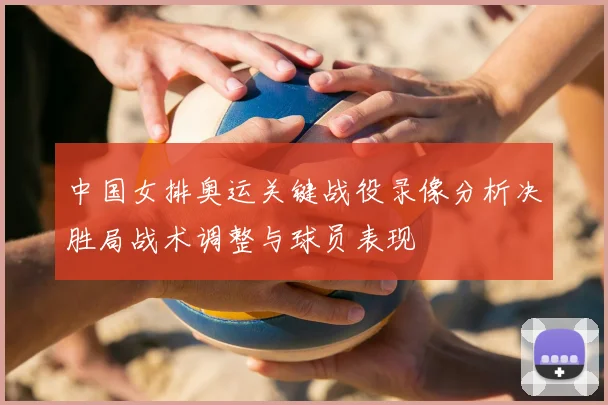 中国女排奥运关键战役录像分析决胜局战术调整与球员表现