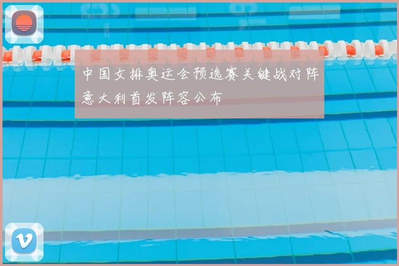 中国女排奥运会预选赛关键战对阵意大利首发阵容公布