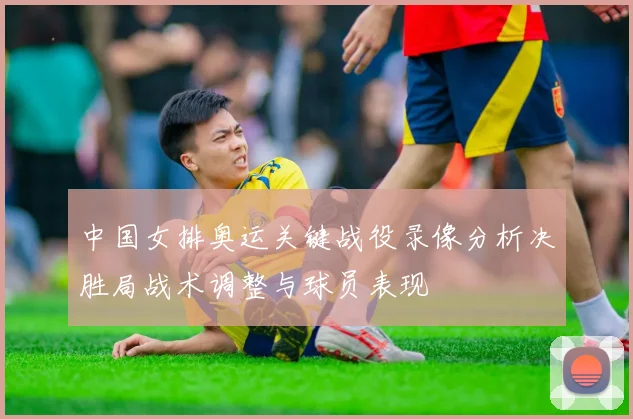 中国女排奥运关键战役录像分析决胜局战术调整与球员表现