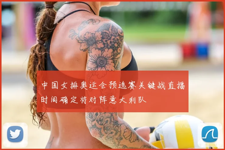 中国女排奥运会预选赛关键战直播时间确定将对阵意大利队