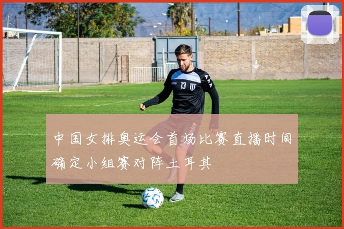 中国女排奥运会首场比赛直播时间确定小组赛对阵土耳其