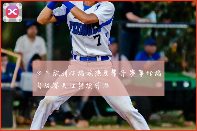 今年欧洲杯播放热度攀升 赛事转播与观赛关注持续升温