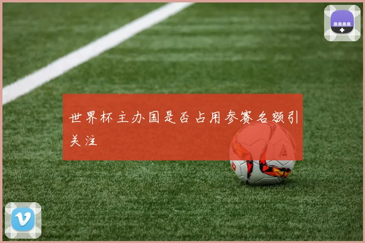 世界杯主办国是否占用参赛名额引关注
