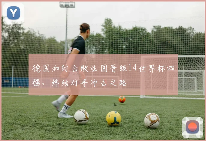 德国加时击败法国晋级14世界杯四强，终结对手冲击之路
