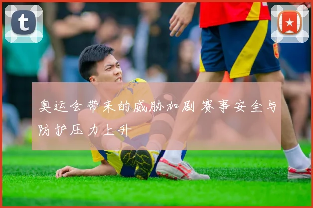奥运会带来的威胁加剧 赛事安全与防护压力上升