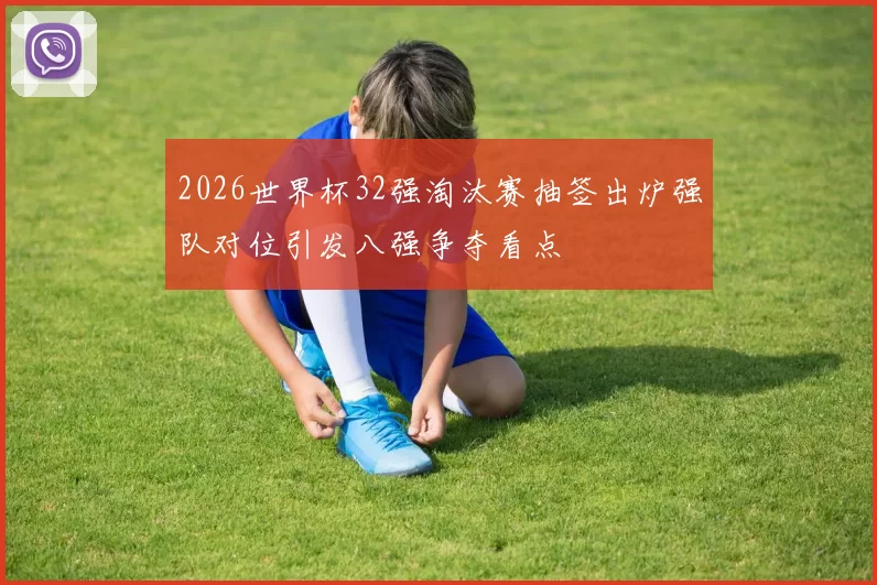 2026世界杯32强淘汰赛抽签出炉强队对位引发八强争夺看点
