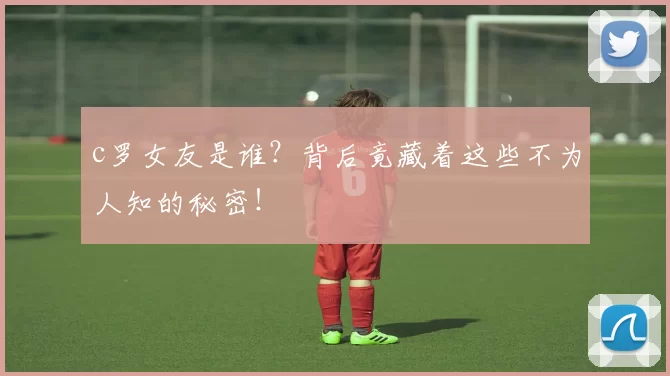 c罗女友是谁？背后竟藏着这些不为人知的秘密！