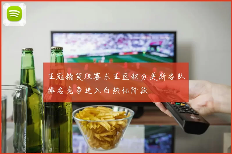 亚冠精英联赛东亚区积分更新各队排名竞争进入白热化阶段