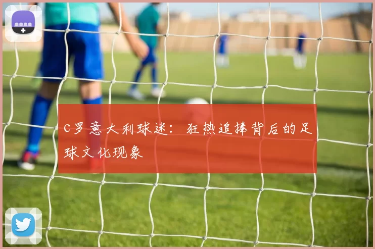 c罗意大利球迷:狂热追捧背后的足球文化现象