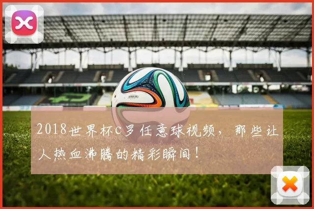 2018世界杯c罗任意球视频,那些让人热血沸腾的精彩瞬间!