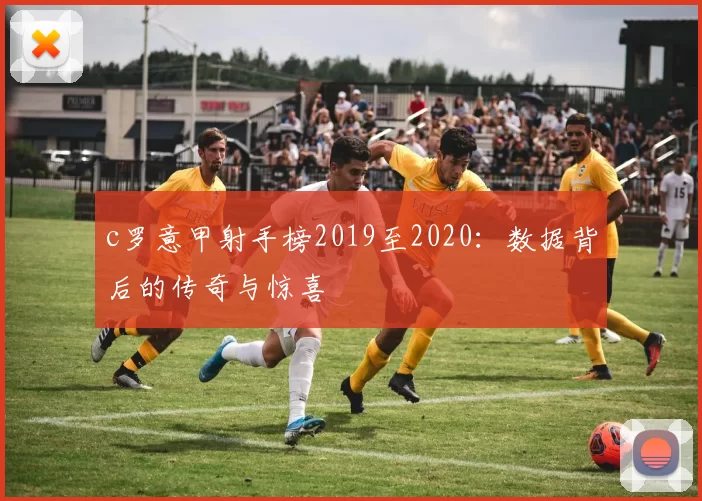 c罗意甲射手榜2019至2020:数据背后的传奇与惊喜