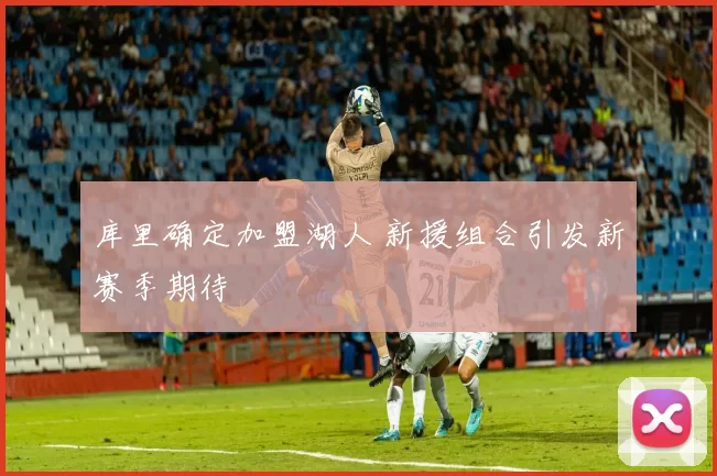 库里确定加盟湖人 新援组合引发新赛季期待