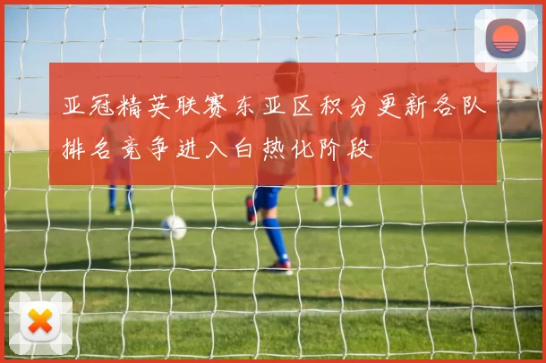 亚冠精英联赛东亚区积分更新各队排名竞争进入白热化阶段